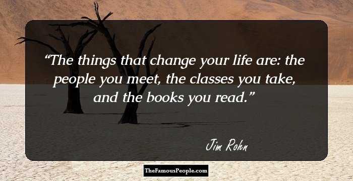 The things that change your life are: the people you meet, the classes you take, and the books you read.