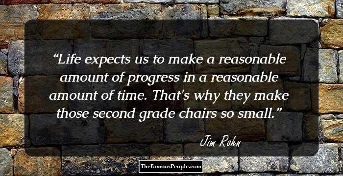 Life expects us to make a reasonable amount of progress in a reasonable amount of time. That's why they make those second grade chairs so small.
