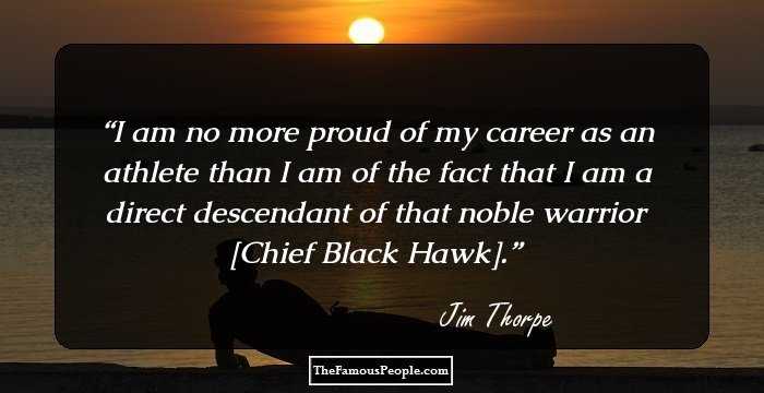 I am no more proud of my career as an athlete than I am of the fact that I am a direct descendant of that noble warrior [Chief Black Hawk].