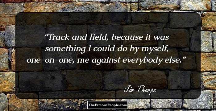 Track and field, because it was something I could do by myself, one-on-one, me against everybody else.