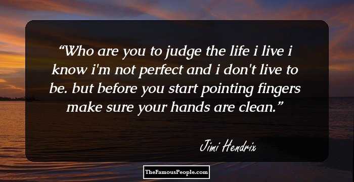 Who are you to judge the life i live
i know i'm not perfect and i don't live to be.
but before you start pointing fingers
make sure your hands are clean.