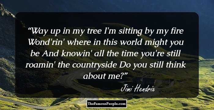 Way up in my tree I'm sitting by my fire
Wond'rin' where in this world might you be
And knowin' all the time you're still roamin' the countryside
Do you still think about me?