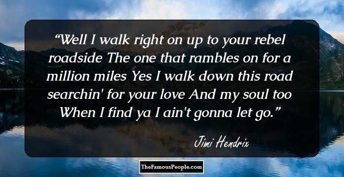 Well I walk right on up to your rebel roadside
The one that rambles on for a million miles
Yes I walk down this road searchin' for your love 
And my soul too
When I find ya I ain't gonna let go.