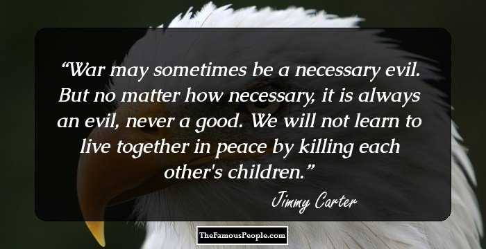 War may sometimes be a necessary evil. But no matter how necessary, it is always an evil, never a good. We will not learn to live together in peace by killing each other's children.