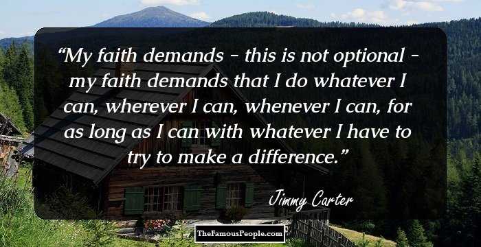 My faith demands - this is not optional - my faith demands that I do whatever I can, wherever I can, whenever I can, for as long as I can with whatever I have to try to make a difference.