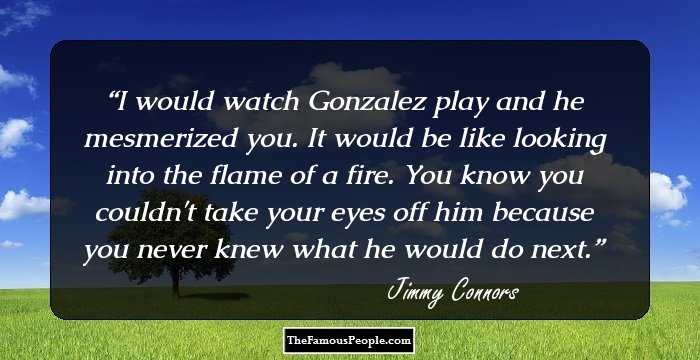 I would watch Gonzalez play and he mesmerized you. It would be like looking into the flame of a fire. You know you couldn't take your eyes off him because you never knew what he would do next.