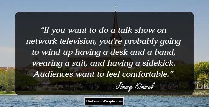 If you want to do a talk show on network television, you're probably going to wind up having a desk and a band, wearing a suit, and having a sidekick. Audiences want to feel comfortable.