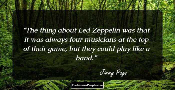 The thing about Led Zeppelin was that it was always four musicians at the top of their game, but they could play like a band.