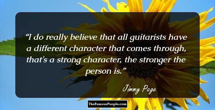 I do really believe that all guitarists have a different character that comes through, that's a strong character, the stronger the person is.