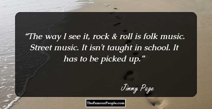 The way I see it, rock & roll is folk music. Street music. It isn't taught in school. It has to be picked up.