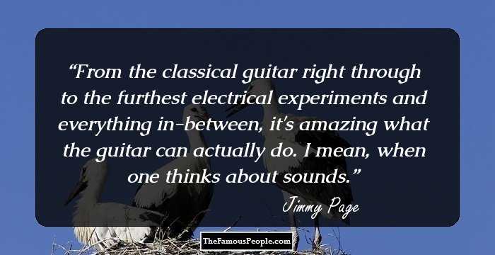 From the classical guitar right through to the furthest electrical experiments and everything in-between, it's amazing what the guitar can actually do. I mean, when one thinks about sounds.