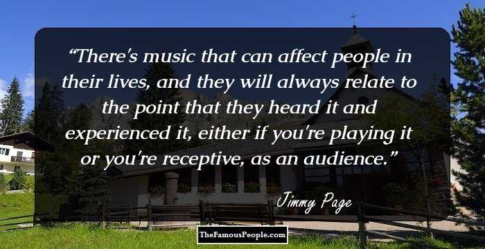There's music that can affect people in their lives, and they will always relate to the point that they heard it and experienced it, either if you're playing it or you're receptive, as an audience.