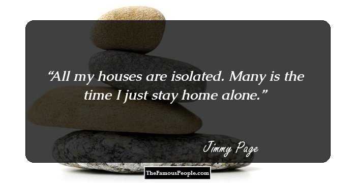 All my houses are isolated. Many is the time I just stay home alone.