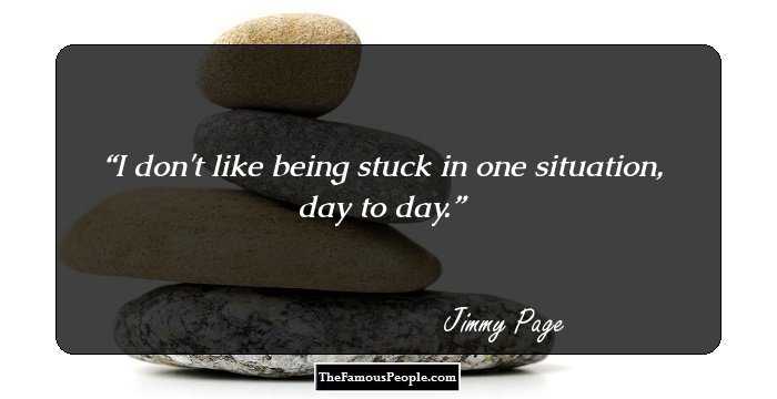 I don't like being stuck in one situation, day to day.