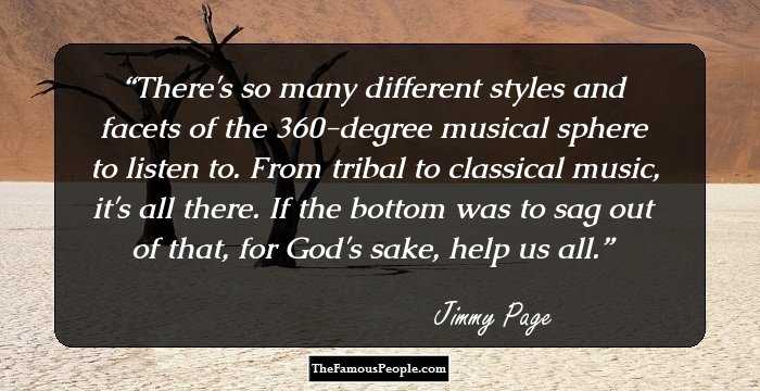 There's so many different styles and facets of the 360-degree musical sphere to listen to. From tribal to classical music, it's all there. If the bottom was to sag out of that, for God's sake, help us all.