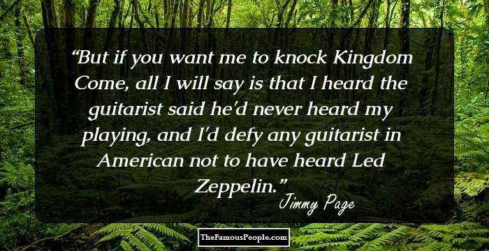 But if you want me to knock Kingdom Come, all I will say is that I heard the guitarist said he'd never heard my playing, and I'd defy any guitarist in American not to have heard Led Zeppelin.