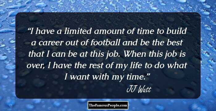 I have a limited amount of time to build a career out of football and be the best that I can be at this job. When this job is over, I have the rest of my life to do what I want with my time.