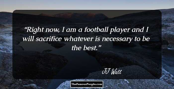Right now, I am a football player and I will sacrifice whatever is necessary to be the best.