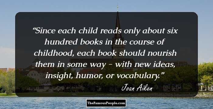 Since each child reads only about six hundred books in the course of childhood, each book should nourish them in some way - with new ideas, insight, humor, or vocabulary.