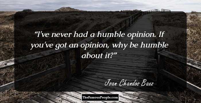I've never had a humble opinion. If you've got an opinion, why be humble about it?