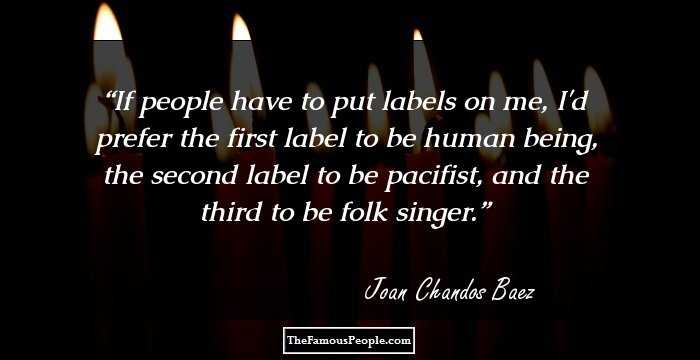 If people have to put labels on me, I'd prefer the first label to be human being, the second label to be pacifist, and the third to be folk singer.