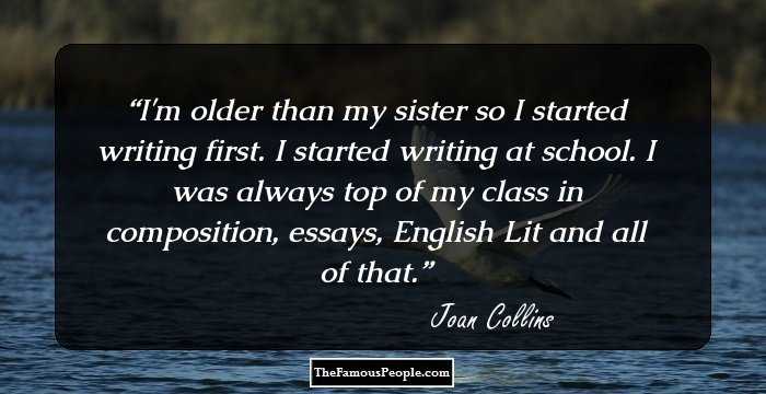 I'm older than my sister so I started writing first. I started writing at school. I was always top of my class in composition, essays, English Lit and all of that.