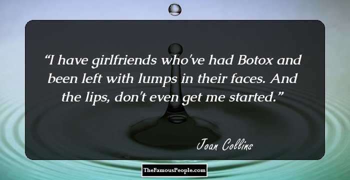 I have girlfriends who've had Botox and been left with lumps in their faces. And the lips, don't even get me started.