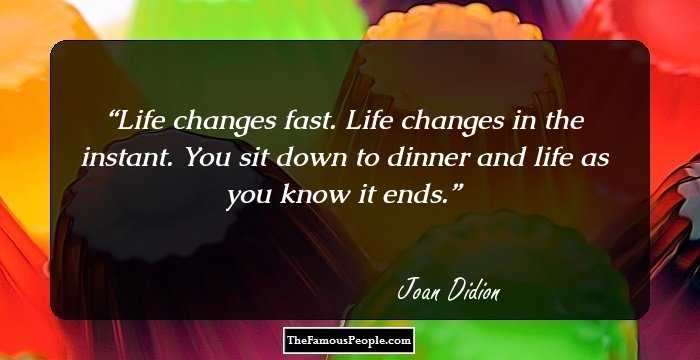 Life changes fast. Life changes in the instant. You sit down to dinner and life as you know it ends.