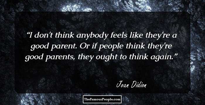 I don't think anybody feels like they're a good parent. Or if people think they're good parents, they ought to think again.