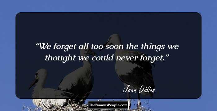 We forget all too soon the things we thought we could never forget.