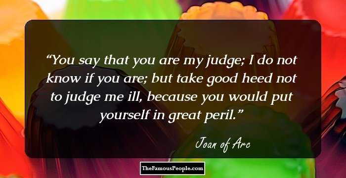 You say that you are my judge; I do not know if you are; but take good heed not to judge me ill, because you would put yourself in great peril.