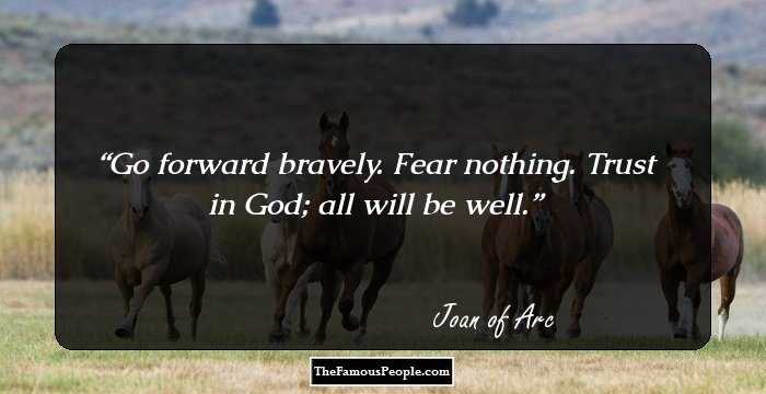 Go forward bravely. Fear nothing. Trust in God; all will be well.