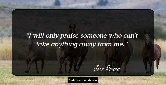 I will only praise someone who can't take anything away from me.