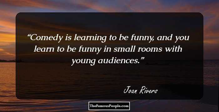 Comedy is learning to be funny, and you learn to be funny in small rooms with young audiences.