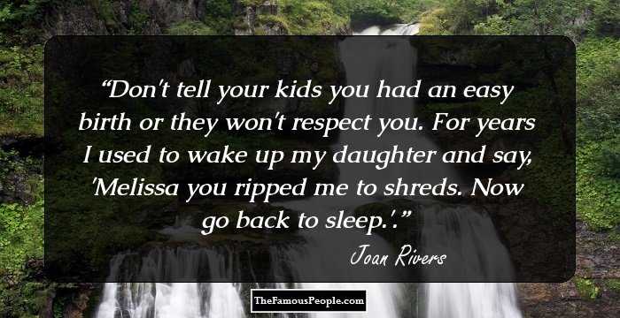 Don't tell your kids you had an easy birth or they won't respect you. For years I used to wake up my daughter and say, 'Melissa you ripped me to shreds. Now go back to sleep.'.