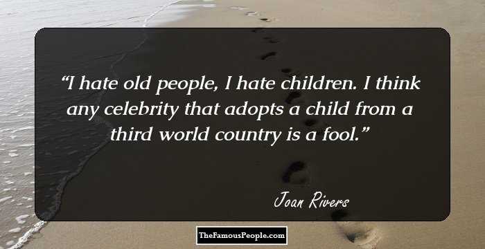 I hate old people, I hate children. I think any celebrity that adopts a child from a third world country is a fool.