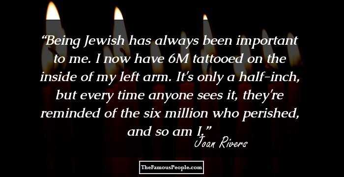 Being Jewish has always been important to me. I now have 6M tattooed on the inside of my left arm. It's only a half-inch, but every time anyone sees it, they're reminded of the six million who perished, and so am I.