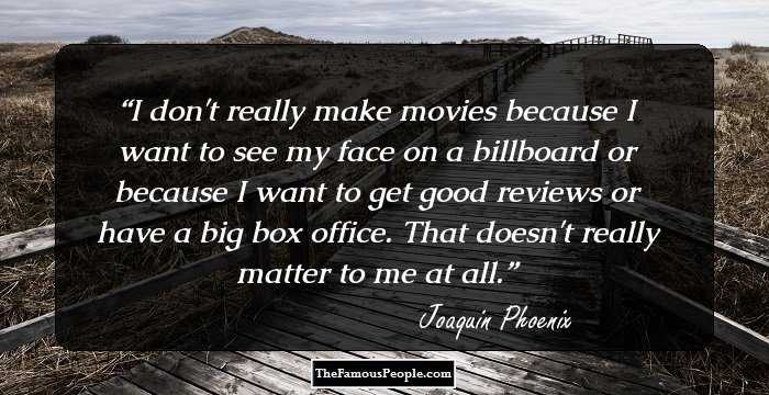 I don't really make movies because I want to see my face on a billboard or because I want to get good reviews or have a big box office. That doesn't really matter to me at all.