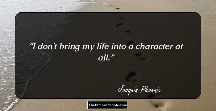 I don't bring my life into a character at all.