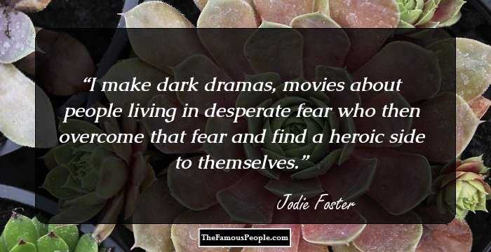 I make dark dramas, movies about people living in desperate fear who then overcome that fear and find a heroic side to themselves.