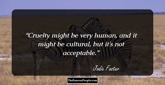 Cruelty might be very human, and it might be cultural, but it's not acceptable.