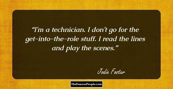 I'm a technician. I don't go for the get-into-the-role stuff. I read the lines and play the scenes.