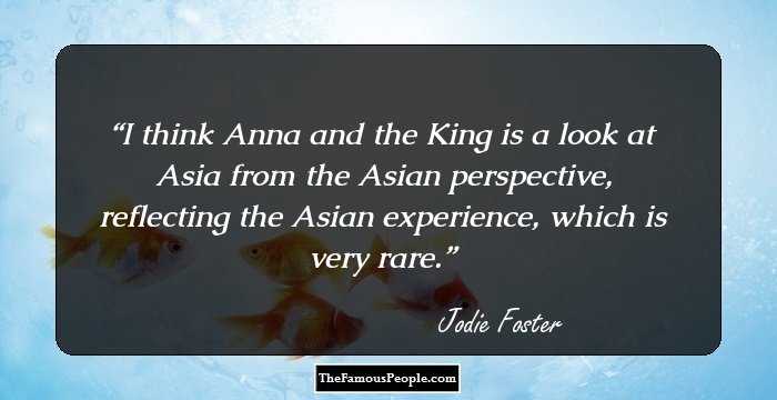 I think Anna and the King is a look at Asia from the Asian perspective, reflecting the Asian experience, which is very rare.