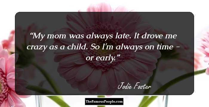 My mom was always late. It drove me crazy as a child. So I'm always on time - or early.
