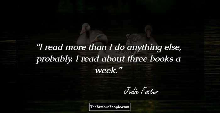 I read more than I do anything else, probably. I read about three books a week.