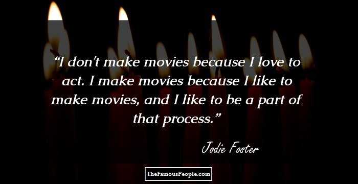 I don't make movies because I love to act. I make movies because I like to make movies, and I like to be a part of that process.