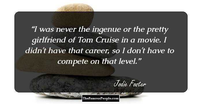 I was never the ingenue or the pretty girlfriend of Tom Cruise in a movie. I didn't have that career, so I don't have to compete on that level.