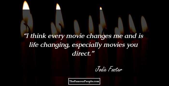I think every movie changes me and is life changing, especially movies you direct.