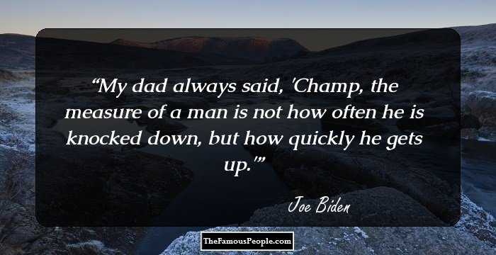 My dad always said, 'Champ, the measure of a man is not how often he is knocked down, but how quickly he gets up.'