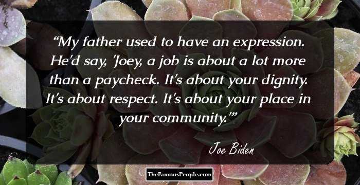 My father used to have an expression. He'd say, 'Joey, a job is about a lot more than a paycheck. It's about your dignity. It's about respect. It's about your place in your community.'